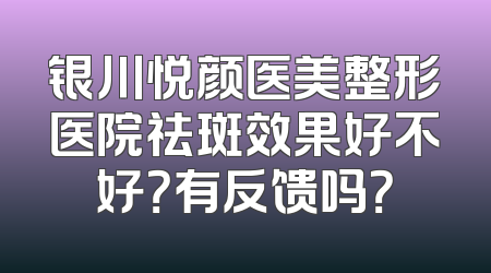 银川悦颜医美整形医院祛斑效果好不好？有反馈吗？