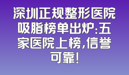 深圳正规整形医院吸脂榜单出炉：五家医院上榜，信誉可靠！