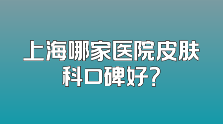 上海哪家医院皮肤科口碑好？