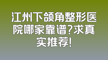 江州下颌角整形医院哪家靠谱？求真实推荐！