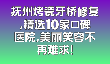 抚州烤瓷牙桥修复，精选10家口碑医院，美丽笑容不再难求！