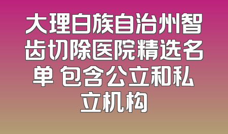 大理白族自治州智齿切除医院精选名单 包含公立和私立机构
