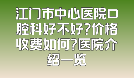 江门市中心医院口腔科好不好？价格收费如何？医院介绍一览