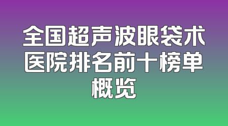 全国超声波眼袋术医院排名前十榜单概览