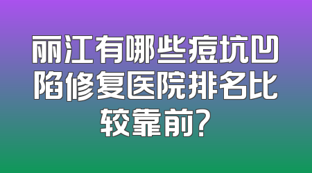 丽江有哪些痘坑凹陷修复医院排名比较靠前？