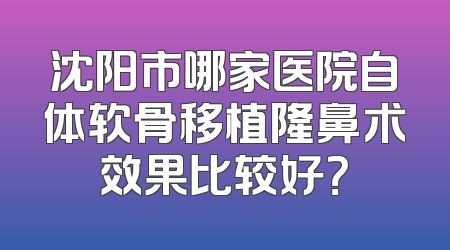 沈阳市哪家医院自体软骨移植隆鼻术效果比较好？