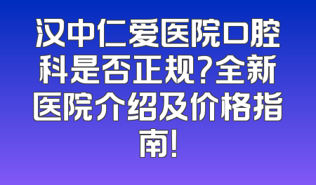 汉中仁爱医院口腔科是否正规？全新医院介绍及价格指南！
