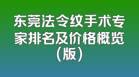 东莞法令纹手术专家排名及价格概览（版）