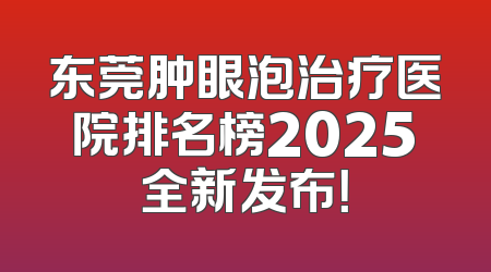东莞肿眼泡治疗医院排名榜2025全新发布！