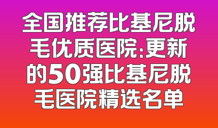 全国推荐比基尼脱毛优质医院：更新的50强比基尼脱毛医院精选名单
