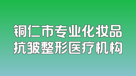 铜仁市专业化妆品抗皱整形医疗机构