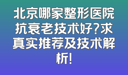 北京哪家整形医院抗衰老技术好？求真实推荐及技术解析！