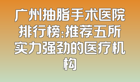 广州抽脂手术医院排行榜：推荐五所实力强劲的医疗机构