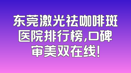 东莞激光祛咖啡斑医院排行榜，口碑审美双在线！