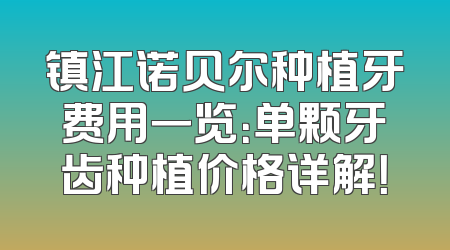镇江诺贝尔种植牙费用一览：单颗牙齿种植价格详解！