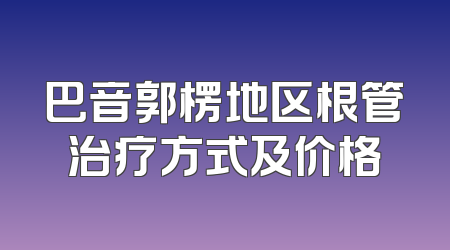 巴音郭楞地区根管治疗方式及价格
