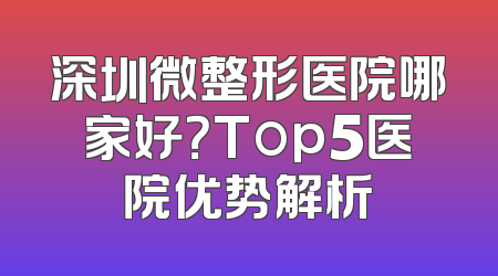 深圳微整形医院哪家好？Top5医院优势解析