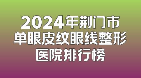 2024年荆门市单眼皮纹眼线整形医院排行榜