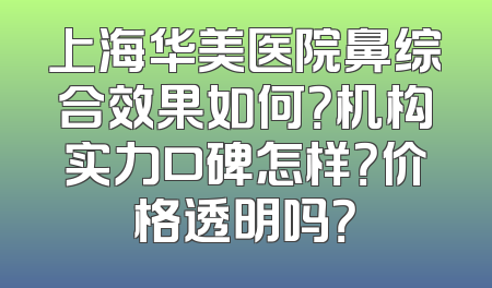 上海华美医院鼻综合效果如何？机构实力口碑怎样？价格透明吗？