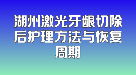 湖州激光牙龈切除后护理方法与恢复周期
