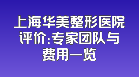 上海华美整形医院评价：专家团队与费用一览