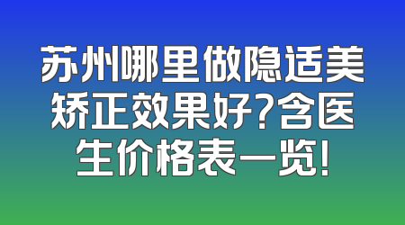 苏州哪里做隐适美矫正效果好？含医生价格表一览！