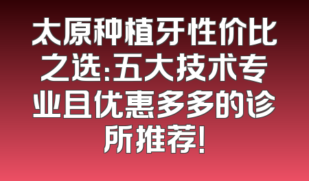 太原种植牙性价比之选：五大技术专业且优惠多多的诊所推荐！