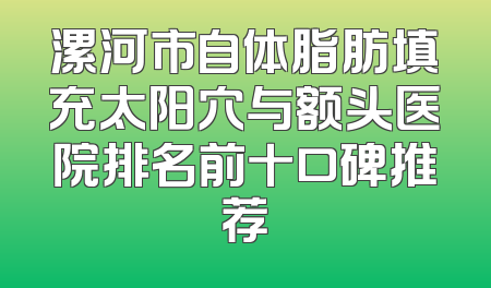 漯河市自体脂肪填充太阳穴与额头医院排名前十口碑推荐