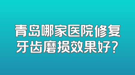 青岛哪家医院修复牙齿磨损效果好？