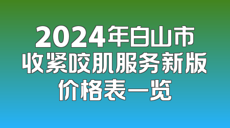 2024年白山市收紧咬肌服务新版价格表一览
