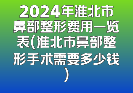 2024年淮北市鼻部整形费用一览表（淮北市鼻部整形手术需要多少钱）