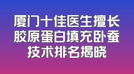 厦门十佳医生擅长胶原蛋白填充卧蚕技术排名揭晓