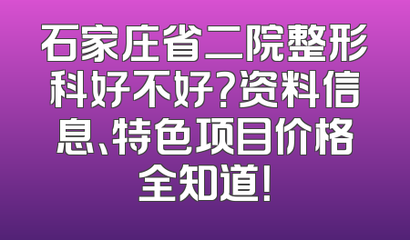 石家庄省二院整形科好不好？资料信息、特色项目价格全知道！