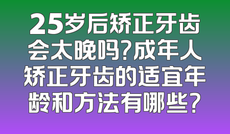 25岁后矫正牙齿会太晚吗？成年人矫正牙齿的适宜年龄和方法有哪些？