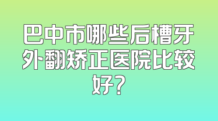 巴中市哪些后槽牙外翻矫正医院比较好？