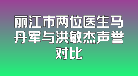 丽江市两位医生马丹军与洪敏杰声誉对比