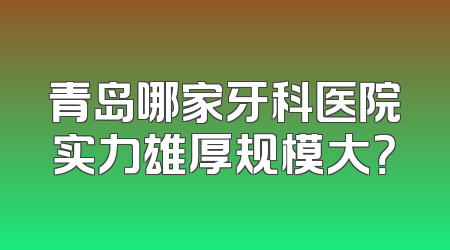 青岛哪家牙科医院实力雄厚规模大？