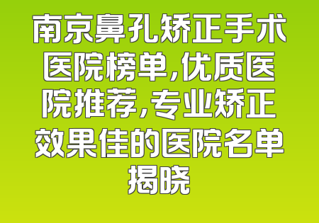 南京鼻孔矫正手术医院榜单，优质医院推荐，专业矫正效果佳的医院名单揭晓