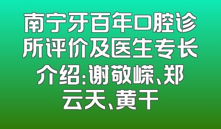 南宁牙百年口腔诊所评价及医生专长介绍：谢敬嵘、郑云天、黄干