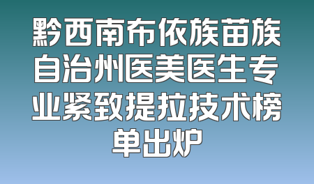黔西南布依族苗族自治州医美医生专业紧致提拉技术榜单出炉