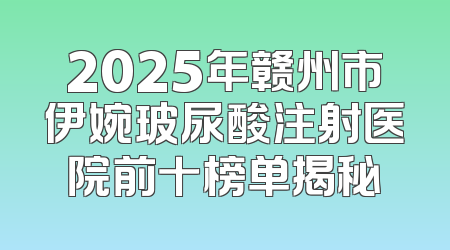 2025年赣州市伊婉玻尿酸注射医院前十榜单揭秘