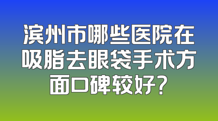 滨州市哪些医院在吸脂去眼袋手术方面口碑较好？