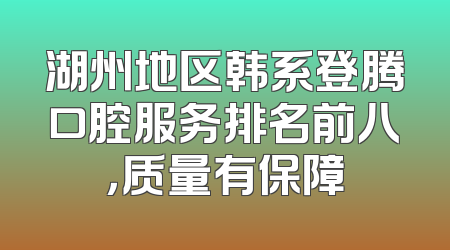 湖州地区韩系登腾口腔服务排名前八，质量有保障