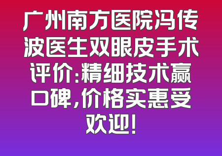 广州南方医院冯传波医生双眼皮手术评价：精细技术赢口碑，价格实惠受欢迎！