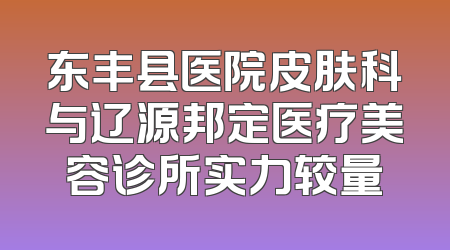 东丰县医院皮肤科与辽源邦定医疗美容诊所实力较量