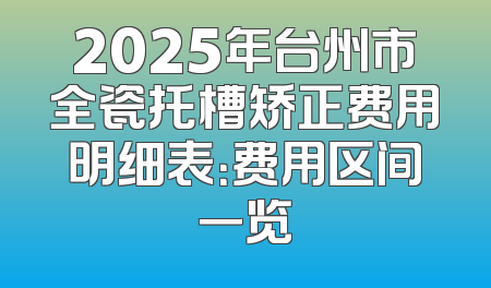 2025年台州市全瓷托槽矫正费用明细表：费用区间一览
