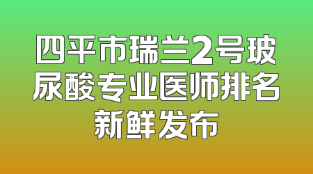 四平市瑞兰2号玻尿酸专业医师排名新鲜发布