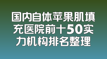 国内自体苹果肌填充医院前十50实力机构排名整理