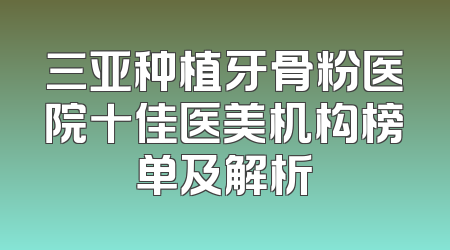 三亚种植牙骨粉医院十佳医美机构榜单及解析