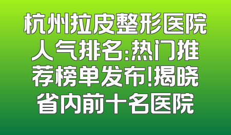 杭州拉皮整形医院人气排名：热门推荐榜单发布！揭晓省内前十名医院